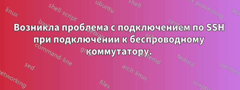 Возникла проблема с подключением по SSH при подключении к беспроводному коммутатору.