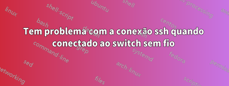 Tem problema com a conexão ssh quando conectado ao switch sem fio