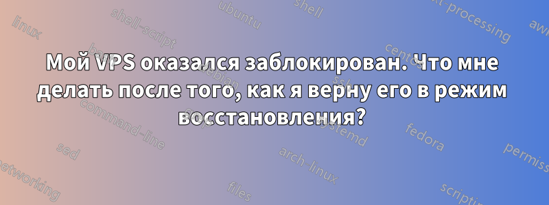Мой VPS оказался заблокирован. Что мне делать после того, как я верну его в режим восстановления?