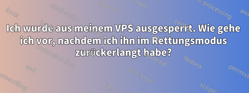 Ich wurde aus meinem VPS ausgesperrt. Wie gehe ich vor, nachdem ich ihn im Rettungsmodus zurückerlangt habe?
