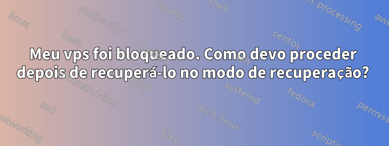 Meu vps foi bloqueado. Como devo proceder depois de recuperá-lo no modo de recuperação?