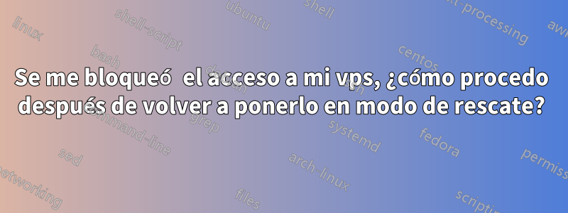 Se me bloqueó el acceso a mi vps, ¿cómo procedo después de volver a ponerlo en modo de rescate?