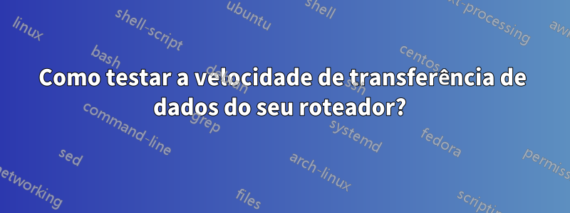 Como testar a velocidade de transferência de dados do seu roteador? 