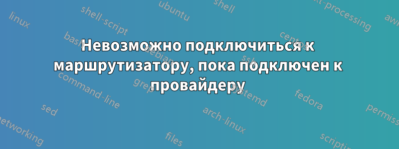 Невозможно подключиться к маршрутизатору, пока подключен к провайдеру