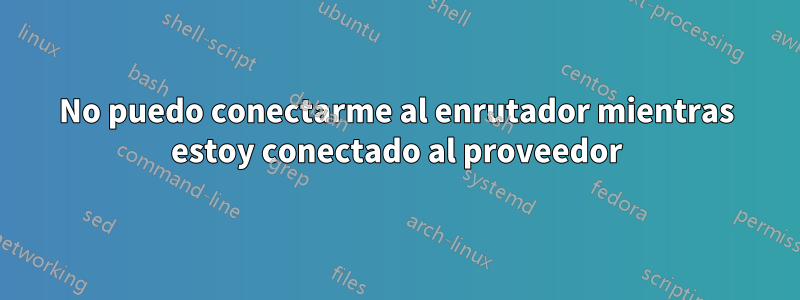 No puedo conectarme al enrutador mientras estoy conectado al proveedor
