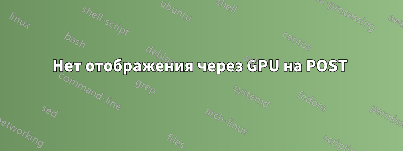 Нет отображения через GPU на POST