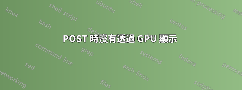 POST 時沒有透過 GPU 顯示