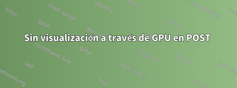 Sin visualización a través de GPU en POST