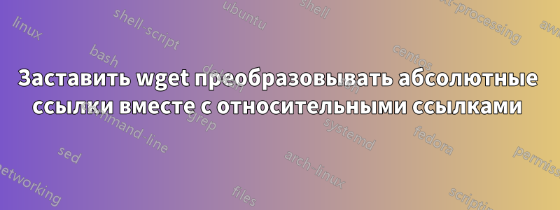 Заставить wget преобразовывать абсолютные ссылки вместе с относительными ссылками