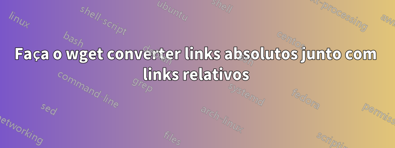 Faça o wget converter links absolutos junto com links relativos
