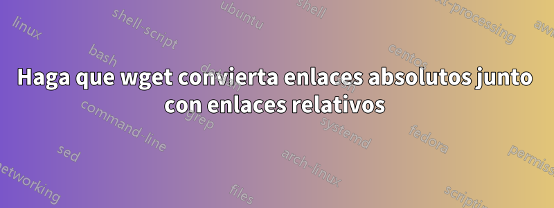 Haga que wget convierta enlaces absolutos junto con enlaces relativos