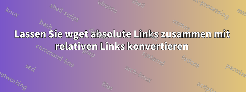 Lassen Sie wget absolute Links zusammen mit relativen Links konvertieren