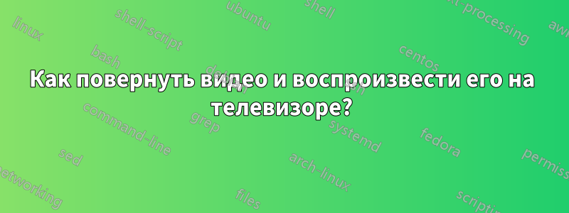 Как повернуть видео и воспроизвести его на телевизоре?