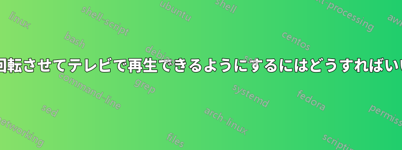 ビデオを回転させてテレビで再生できるようにするにはどうすればいいですか?