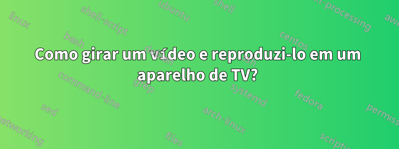 Como girar um vídeo e reproduzi-lo em um aparelho de TV?