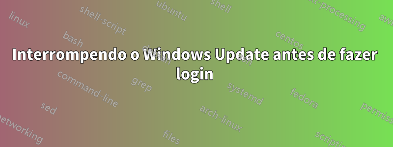 Interrompendo o Windows Update antes de fazer login