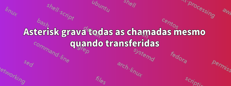 Asterisk grava todas as chamadas mesmo quando transferidas