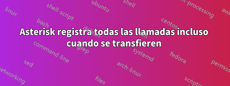 Asterisk registra todas las llamadas incluso cuando se transfieren