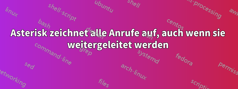 Asterisk zeichnet alle Anrufe auf, auch wenn sie weitergeleitet werden