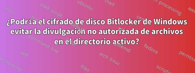¿Podría el cifrado de disco Bitlocker de Windows evitar la divulgación no autorizada de archivos en el directorio activo?