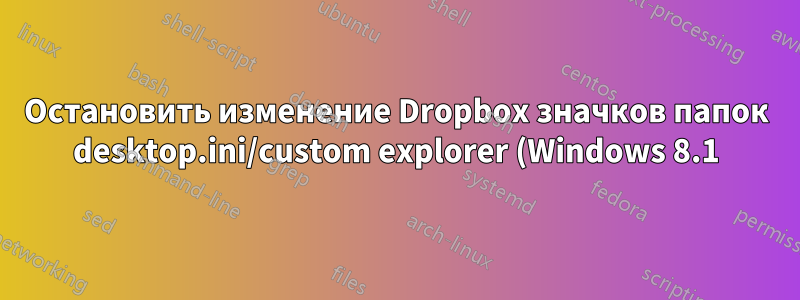 Остановить изменение Dropbox значков папок desktop.ini/custom explorer (Windows 8.1)