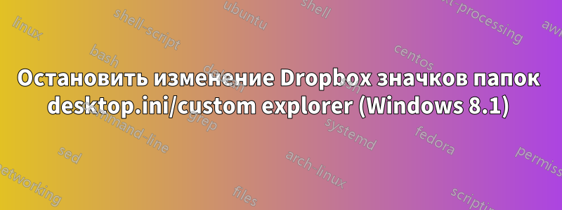 Остановить изменение Dropbox значков папок desktop.ini/custom explorer (Windows 8.1)