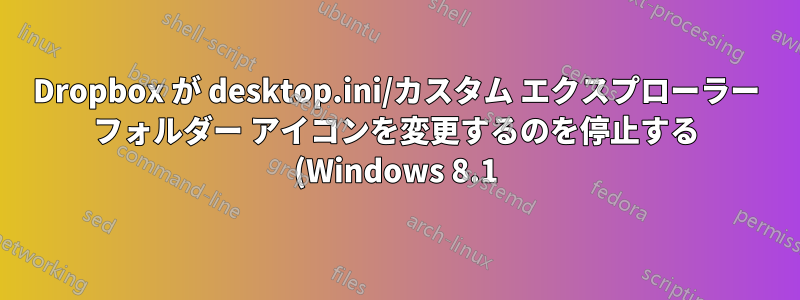 Dropbox が desktop.ini/カスタム エクスプローラー フォルダー アイコンを変更するのを停止する (Windows 8.1)
