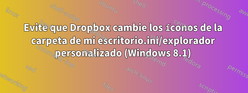 Evite que Dropbox cambie los íconos de la carpeta de mi escritorio.ini/explorador personalizado (Windows 8.1)