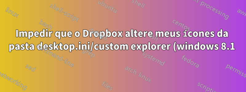 Impedir que o Dropbox altere meus ícones da pasta desktop.ini/custom explorer (windows 8.1)