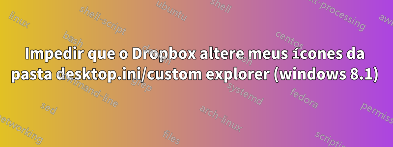 Impedir que o Dropbox altere meus ícones da pasta desktop.ini/custom explorer (windows 8.1)