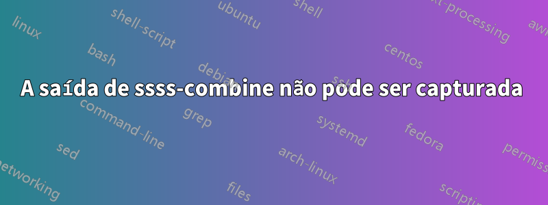 A saída de ssss-combine não pode ser capturada