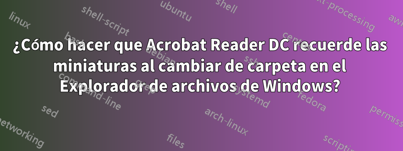 ¿Cómo hacer que Acrobat Reader DC recuerde las miniaturas al cambiar de carpeta en el Explorador de archivos de Windows?