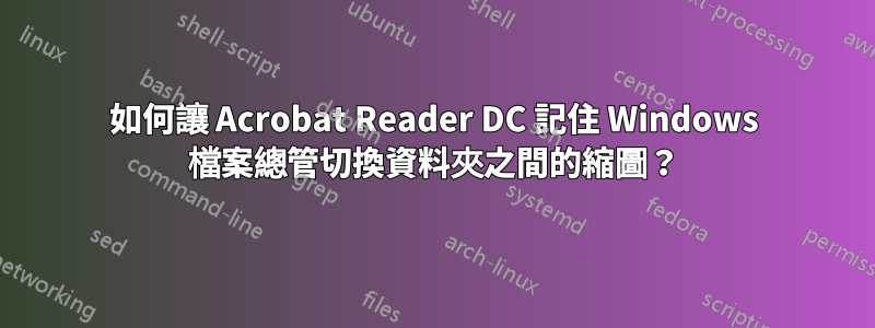 如何讓 Acrobat Reader DC 記住 Windows 檔案總管切換資料夾之間的縮圖？