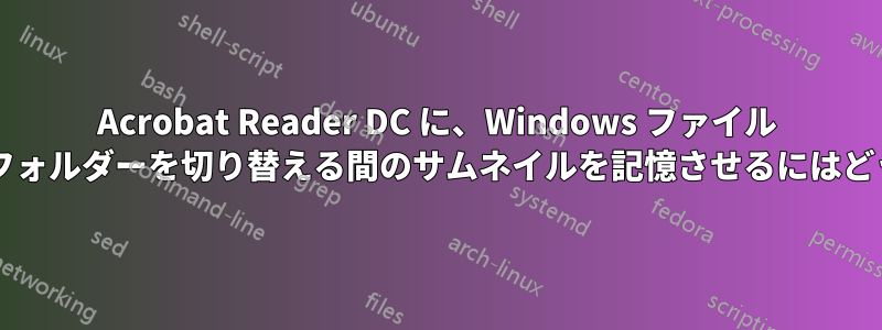 Acrobat Reader DC に、Windows ファイル エクスプローラーのフォルダーを切り替える間のサムネイルを記憶させるにはどうすればよいですか?