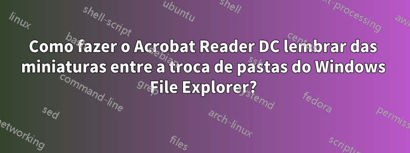 Como fazer o Acrobat Reader DC lembrar das miniaturas entre a troca de pastas do Windows File Explorer?