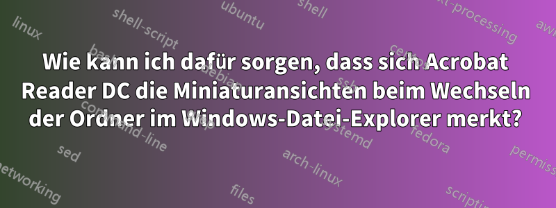 Wie kann ich dafür sorgen, dass sich Acrobat Reader DC die Miniaturansichten beim Wechseln der Ordner im Windows-Datei-Explorer merkt?