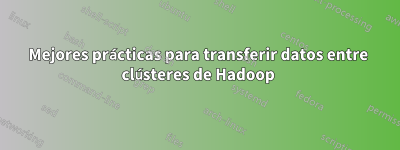 Mejores prácticas para transferir datos entre clústeres de Hadoop