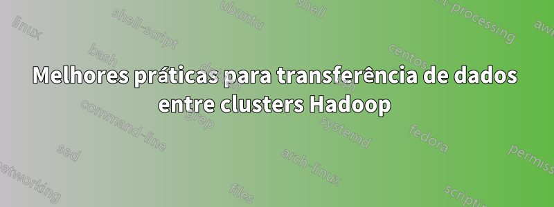 Melhores práticas para transferência de dados entre clusters Hadoop