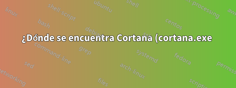 ¿Dónde se encuentra Cortana (cortana.exe)?
