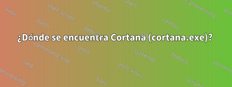 ¿Dónde se encuentra Cortana (cortana.exe)?