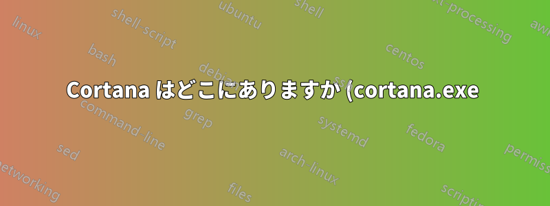 Cortana はどこにありますか (cortana.exe)