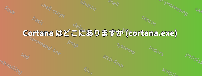 Cortana はどこにありますか (cortana.exe)