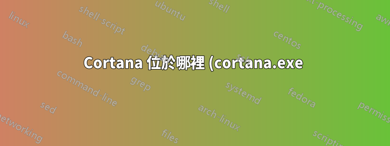 Cortana 位於哪裡 (cortana.exe)