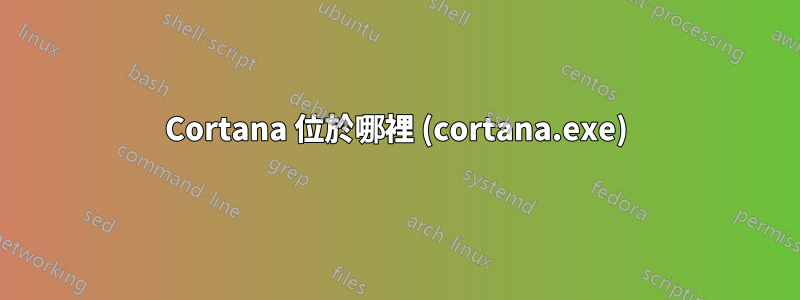 Cortana 位於哪裡 (cortana.exe)
