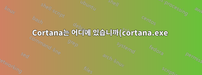 Cortana는 어디에 있습니까(cortana.exe)