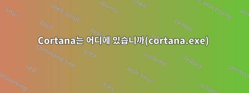 Cortana는 어디에 있습니까(cortana.exe)