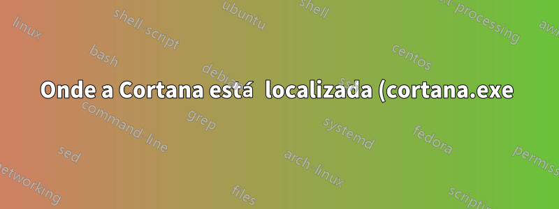 Onde a Cortana está localizada (cortana.exe)