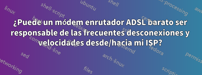 ¿Puede un módem enrutador ADSL barato ser responsable de las frecuentes desconexiones y velocidades desde/hacia mi ISP?
