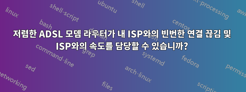 저렴한 ADSL 모뎀 라우터가 내 ISP와의 빈번한 연결 끊김 및 ISP와의 속도를 담당할 수 있습니까?