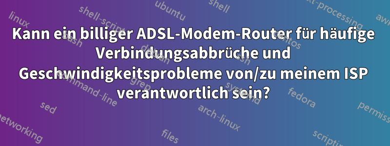 Kann ein billiger ADSL-Modem-Router für häufige Verbindungsabbrüche und Geschwindigkeitsprobleme von/zu meinem ISP verantwortlich sein?